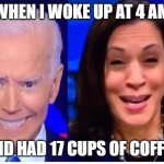 Coffee | WHEN I WOKE UP AT 4 AM; AND HAD 17 CUPS OF COFFEE | image tagged in biden harris | made w/ Imgflip meme maker
