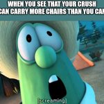 Now what? | WHEN YOU SEE THAT YOUR CRUSH CAN CARRY MORE CHAIRS THAN YOU CAN | image tagged in veggie tales scream,dank,christian,memes,r/dankchristianmemes | made w/ Imgflip meme maker