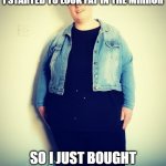 Trying To Fit Into Clothes After Lockdown | AFTER ALL THIS QUARANTINING, I STARTED TO LOOK FAT IN THE MIRROR; SO I JUST BOUGHT A BIGGER MIRROR INSTEAD | image tagged in trying to fit into clothes after lockdown | made w/ Imgflip meme maker