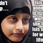 Shamima Begum - Isis | Isis bride 
announces 
to Isis & the 
world that
she'll trade 
Isis secrets 
for western 
lifestyle; You couldn't make it up . . . | image tagged in shamima begum,can't cure stupid,starmer labour leadership,labourisdead,cultofcorbyn,what happens next | made w/ Imgflip meme maker