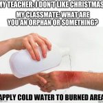 Where does she learn to roast like that? | MY TEACHER: I DON'T LIKE CHRISTMAS; MY CLASSMATE: WHAT ARE YOU AN ORPHAN OR SOMETHING? | image tagged in apply cold water to burned area,roasted,oof,burn,funny,christmas | made w/ Imgflip meme maker