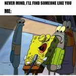 Me singing | ME:; NEVER MIND, I'LL FIND SOMEONE LIKE YOU | image tagged in spongebob singing | made w/ Imgflip meme maker