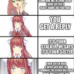 Time traveller | YOU FIND SOMEONE WITH YOUR DEAD TWIN SISTER’S EXACT NAME ON YOUTUBE; YOU GET A REPLY; IT’S YOUR STALKER. HE SAYS IT’S YOUR SISTER; YOUR SISTER DIED A WEEK AGO AND THE COMMENT THE OTHER VICTORIA MADE WAS 6 YEARS AGO | image tagged in ddlc,monika | made w/ Imgflip meme maker