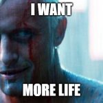 I want | I WANT; MORE LIFE | image tagged in roy batty | made w/ Imgflip meme maker