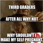 BTC Lord of the rings | THIRD GRADERS; AFTER ALL WHY NOT; WHY SHOULDN'T I MAKE MY SELF PREGNANT | image tagged in btc lord of the rings | made w/ Imgflip meme maker