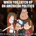 Dippers right | WHEN YOU CATCH UP ON AMERICAN POLITICS | image tagged in it's in shambles just like we left it | made w/ Imgflip meme maker