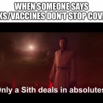 Covid Siths | WHEN SOMEONE SAYS MASKS/VACCINES DON’T STOP COVID-19 | image tagged in only a sith deals in absolutes | made w/ Imgflip meme maker
