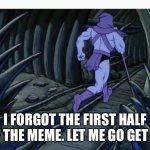 He forgot the first half of the meme | I FORGOT THE FIRST HALF OF THE MEME. LET ME GO GET IT. | image tagged in skeletor running away | made w/ Imgflip meme maker