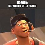 Is this relatable to all of you? | NOBODY:
ME WHEN I SEE A PLANE: | image tagged in team fortress 2 | made w/ Imgflip meme maker