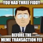 Meme Transaction Fee | YOU HAD THREE FIDDY; BEFORE THE MEME TRANSACTION FEE | image tagged in south park banker | made w/ Imgflip meme maker