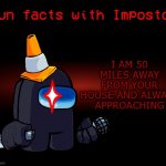 Fun facts with Impostor | I AM 50 MILES AWAY FROM YOUR HOUSE AND ALWAYS APPROACHING | image tagged in fun facts with impostor | made w/ Imgflip meme maker