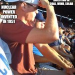 It's clean, renewable, and doesn't change with the weather... | HUMANS ONLY INVESTING IN COAL, WIND, SOLAR; NUCLEAR POWER INVENTED IN 1951 | image tagged in backwards hat | made w/ Imgflip meme maker