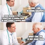 Doctor and patient | DOC, I AM HEARING BAGPIPES; YOUR HEARING IS PRETTY GOOD.  THAT IS COMING FROM THE HIGH SCHOOL 5 BLOCKS AWAY; WHAT CAN I DO TO NOT HEAR THEM | image tagged in doctor and patient | made w/ Imgflip meme maker