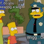 Wiggum | Chief, do you think I'm wearing a wig? Wigg...Um | image tagged in marge chief wiggum and bart,memes,the simpsons | made w/ Imgflip meme maker
