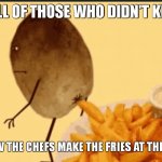 sorry to break it to you... | TO ALL OF THOSE WHO DIDN'T KNOW, THIS IS HOW THE CHEFS MAKE THE FRIES AT THE CAFETERIA. | image tagged in too much food,school,fries,cafeteria,memes,funny | made w/ Imgflip meme maker