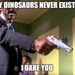 Say Dinosaurs never exitsted | SAY DINOSAURS NEVER EXISTED I DARE YOU | image tagged in pulp fiction say what one more time,dinosaurs | made w/ Imgflip meme maker