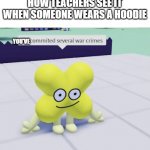 x has committed several war crimes | HOW TEACHERS SEE IT WHEN SOMEONE WEARS A HOODIE; YOU'VE | image tagged in x has committed several war crimes | made w/ Imgflip meme maker