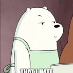 beary much | DONT U KNOW; THAT I HATE U BEARY BEARY MUCH | image tagged in we bare bears ice bear smug | made w/ Imgflip meme maker