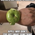 The Apple Watch | WHAT THE REAL APPLE WATCH IS SUPPOSED TO LOOK LIKE; APPLE, WHY DON'T YOU JUST MAKE SOMETHING HEALTHY FOR THE ENVIRONMENT | image tagged in the apple watch | made w/ Imgflip meme maker