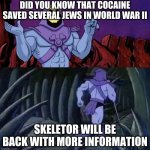 The more you know skelletor | DID YOU KNOW THAT COCAINE SAVED SEVERAL JEWS IN WORLD WAR II; SKELETOR WILL BE BACK WITH MORE INFORMATION | image tagged in the more you know skelletor | made w/ Imgflip meme maker