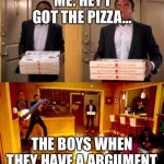 This happens a lot help | ME: HEY I GOT THE PIZZA…; THE BOYS WHEN THEY HAVE A ARGUMENT | image tagged in the darkest timeline | made w/ Imgflip meme maker