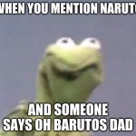 Cringe Kurmit, Cringe Hard. | WHEN YOU MENTION NARUTO; AND SOMEONE SAYS OH BARUTOS DAD | image tagged in cringe kurmit cringe hard | made w/ Imgflip meme maker