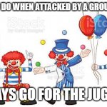 Clowns | WHAT DO YOU DO WHEN ATTACKED BY A GROUP OF CLOWNS; ALWAYS GO FOR THE JUGGLER | image tagged in clowns | made w/ Imgflip meme maker