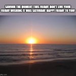 Happy Friday! | SAVOUR THE MOMENT THIS FRIDAY. DON'T LIVE YOUR FRIDAY WISHING IT WAS SATURDAY. HAPPY FRIDAY TO YOU! | image tagged in sunrise,sunset,beach,friday,inspirational quote,quotes | made w/ Imgflip meme maker
