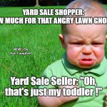 toddler pouting | YARD SALE SHOPPER:
"HOW MUCH FOR THAT ANGRY LAWN GNOME ? MEMEs by Dan Campbell; Yard Sale Seller: "Oh, that's just my toddler !" | image tagged in toddler pouting | made w/ Imgflip meme maker