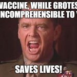 Vaccine Saves Lives | THE VACCINE, WHILE GROTESQUE AND INCOMPREHENSIBLE TO YOU... SAVES LIVES! | image tagged in a few good men | made w/ Imgflip meme maker