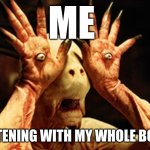 Pan's Labyrinth | ME; LISTENING WITH MY WHOLE BODY. | image tagged in pan's labyrinth | made w/ Imgflip meme maker