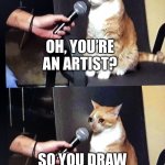 meme | OH, YOU’RE AN ARTIST? SO YOU DRAW GOOD, RIGHT? | image tagged in cat interview crying,i suck,at drawing,owo,stop reading the tags | made w/ Imgflip meme maker