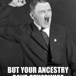 Angry Hitler | WHEN YOU SAY "I HATE JEWS" BUT YOUR ANCESTRY SAYS OTHERWISE | image tagged in angry hitler | made w/ Imgflip meme maker