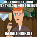 the loud house meme | GAH I WONDER I COULD WATCH THE LOUD HOUSE ON YOUTUBE; IM DALE GRIBBLE | image tagged in dale gribble king of the hill,the loud house | made w/ Imgflip meme maker