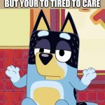fax | WHEN YOUR FRIENDS ARE BEING STUPID AS HELL BUT YOUR TO TIRED TO CARE | image tagged in bluey bandit too tired to give a f,funny,bluey,tired of your crap | made w/ Imgflip meme maker