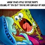 Bruh | when your little sister keeps yelling at you but you've had enough of her | image tagged in spongebob yelling | made w/ Imgflip meme maker