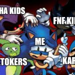 AAAAAAAAAAAAAAAAAAAAAAAAAAAAAAAAAAAAAAAAAAAAAAAAAAAAAAAAAAAAAAAAAAAAAAAAAAAAAAAAAAAAA | FNF KIDS; GACHA KIDS; ME; KARENS; TIKTOKERS | image tagged in scared sonic,gacha,fnf,tiktok,karens | made w/ Imgflip meme maker