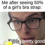 Hey Thats Pretty Good | Me after seeing 50% of a girl's bra strap:; Hey, that's pretty good | image tagged in memes,hey thats pretty good,girl,funny | made w/ Imgflip meme maker