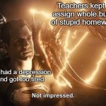 Superman Not Impressed | Teachers kept on assign whole bunch of stupid homeworks; Me had a depression and got too tired | image tagged in superman not impressed | made w/ Imgflip meme maker