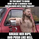 redneck | DO YOU WANT TO KNOW HOW TO GET A GEORGIA TECH CHEERLEADER INTO YOUR TRAILER? GREASE HER HIPS, AND PUSH LIKE HELL. | image tagged in redneck | made w/ Imgflip meme maker