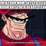 i am 4 parallel universes ahead of you | WHEN YOUR MOM SAYS TO CLEAN YOUR ROOM BUT YOU ALREADY CLEANED IT: | image tagged in i am 4 parallel universes ahead of you | made w/ Imgflip meme maker