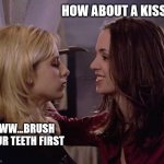Buffy & Faith Trashtalk | HOW ABOUT A KISS, B; EWW...BRUSH YOUR TEETH FIRST | image tagged in buffy faith trashtalk,buffy/faith,faith,buffy the vampire slayer,femslash | made w/ Imgflip meme maker