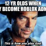 this is how you play god | 12 YR OLDS WHEN THEY BECOME ROBLOX ADMINS | image tagged in this is how you play god | made w/ Imgflip meme maker