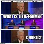 Jeopardy | THE ANSWER IS TWO WORDS THAT SHOULD NEVER GO TOGETHER WHAT IS TITIE-FARMER CORRECT | image tagged in jeopardy | made w/ Imgflip meme maker