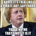 talk like a pirate | BORIS IT'S TALK LIKE A PIRATE DAY: SAY YARRR; YAAAA NO, NO THAT'S NOT IT IS IT | image tagged in blothatch | made w/ Imgflip meme maker