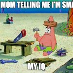Patrick  | MY MOM TELLING ME I'M SMART; MY IQ | image tagged in patrick | made w/ Imgflip meme maker