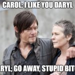 Daryl And Carol The Walking Dead | CAROL; I LIKE YOU DARYL; DARYL; GO AWAY, STUPID BITCH | image tagged in daryl and carol the walking dead | made w/ Imgflip meme maker
