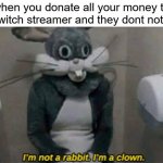 oof | when you donate all your money to a twitch streamer and they dont notice | image tagged in i'm not a rabbit i'm a clown,twitch | made w/ Imgflip meme maker