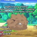 Why are they always overreacting over this? | Imgflip having another drama over a chai breaker breaking a chain in the comments section; Me who didn't care about chains in the first place | image tagged in snivy watching arguement,memes,funny,funny memes,imgflip,so true memes | made w/ Imgflip meme maker