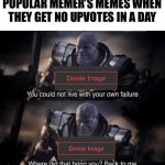 *fat sadness noises* | POPULAR MEMER’S MEMES WHEN THEY GET NO UPVOTES IN A DAY | image tagged in you couldn't live with your own failure,thanos,delete,fail,why do people read these,fun | made w/ Imgflip meme maker